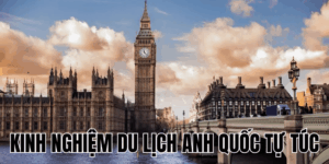 Kinh Nghiệm Du Lịch Anh Quốc Tự Túc