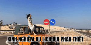 Kinh Nghiệm Du Lịch Bụi Phan Thiết