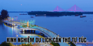 Kinh Nghiệm Du Lịch Cần Thơ Tự Túc