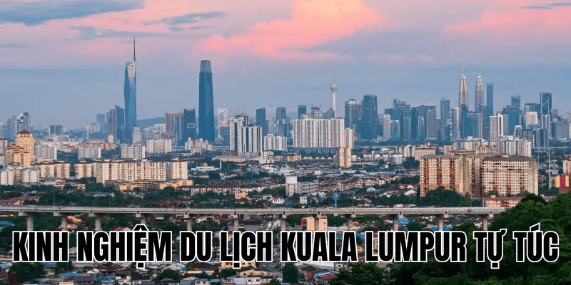 Kinh Nghiệm Du Lịch Kuala Lumpur Tự Túc