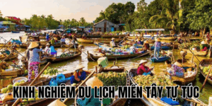 Kinh Nghiệm Du Lịch Miền Tây Tự Túc