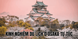 Kinh Nghiệm Du Lịch Ở Osaka Tự Túc
