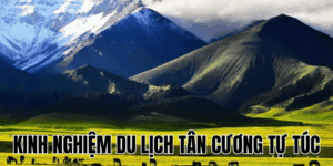 Kinh Nghiệm Du Lịch Tân Cương Tự Túc